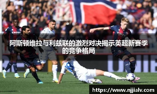 阿斯顿维拉与利兹联的激烈对决揭示英超新赛季的竞争格局