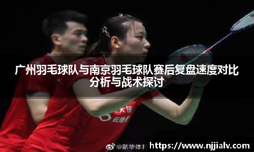 广州羽毛球队与南京羽毛球队赛后复盘速度对比分析与战术探讨