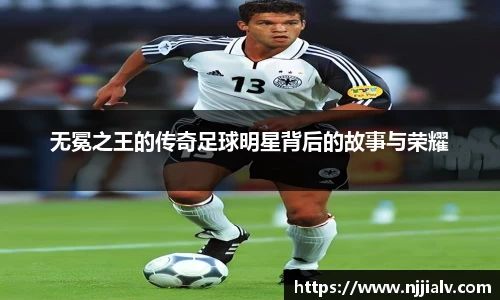 无冕之王的传奇足球明星背后的故事与荣耀