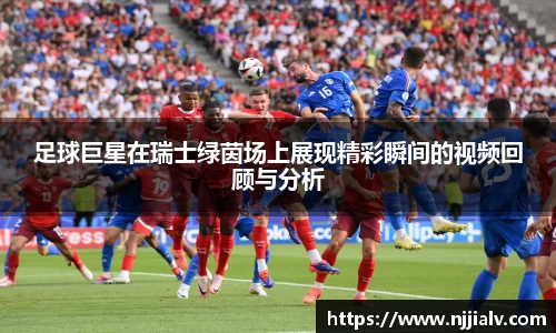 足球巨星在瑞士绿茵场上展现精彩瞬间的视频回顾与分析